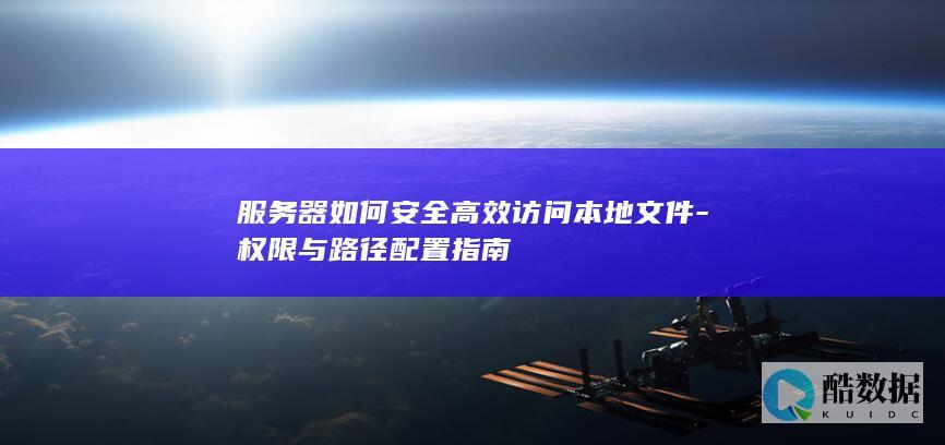 服务器如何安全高效访问本地文件-权限与路径配置指南
