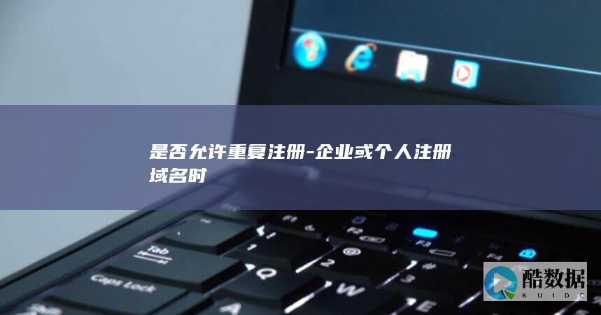 是否允许重复注册-企业或个人注册域名时