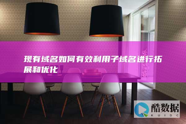 现有域名如何有效利用子域名进行拓展和优化