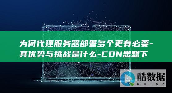 为何代理服务器部署多个更有必要-其优势与挑战是什么-CDN思想下