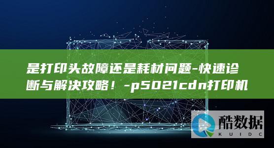 是打印头故障还是耗材问题-快速诊断与解决攻略！-p5021cdn打印机横黑条问题困扰