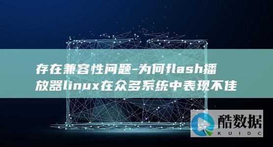 存在兼容性问题-为何flash播放器linux在众多系统中表现不佳