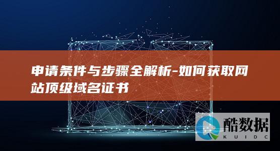 申请条件与步骤全解析-如何获取网站顶级域名证书