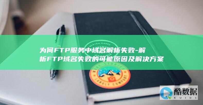 为何FTP服务中域名解析失败-解析FTP域名失败的可能原因及解决方案
