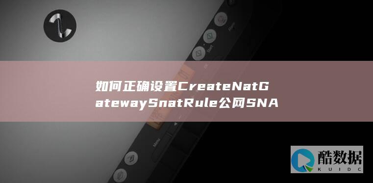 如何正确设置CreateNatGatewaySnatRule公网SNAT规则-NAT网关API使用疑问解答
