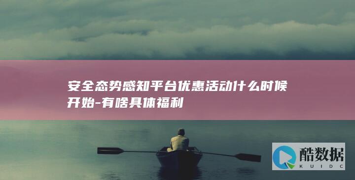 安全态势感知平台优惠活动什么时候开始-有啥具体福利