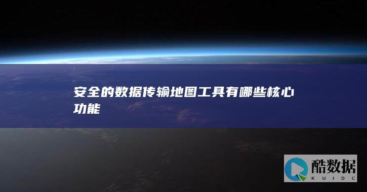 安全的数据传输地图工具有哪些核心功能