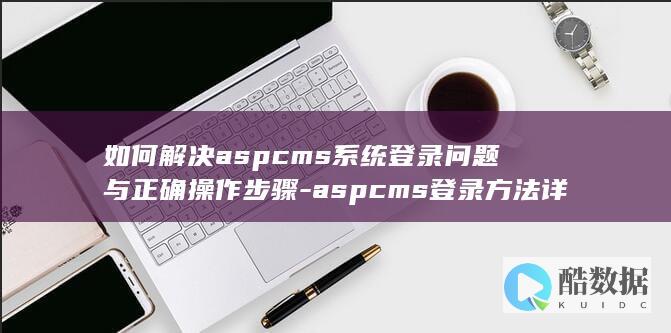 如何解决aspcms系统登录问题与正确操作步骤-aspcms登录方法详解