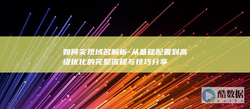 如何实现域名解析-从基础配置到高级优化的完整流程与技巧分享