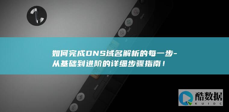 如何完成DNS域名解析的每一步-从基础到进阶的详细步骤指南！