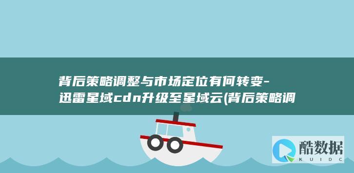 背后策略调整与市场定位有何转变-迅雷星域cdn升级至星域云 (背后策略调整的例子,no_ai_sug:false}],slid:107252284491752,queryid:0x260618b9e5187e8)
