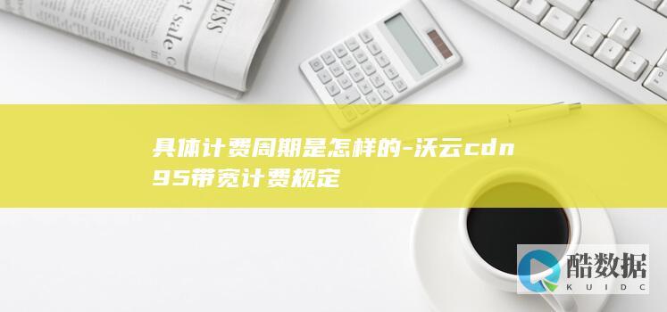 具体计费周期是怎样的-沃云cdn95带宽计费规定