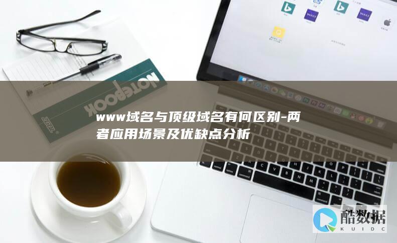 www域名与顶级域名有何区别-两者应用场景及优缺点分析