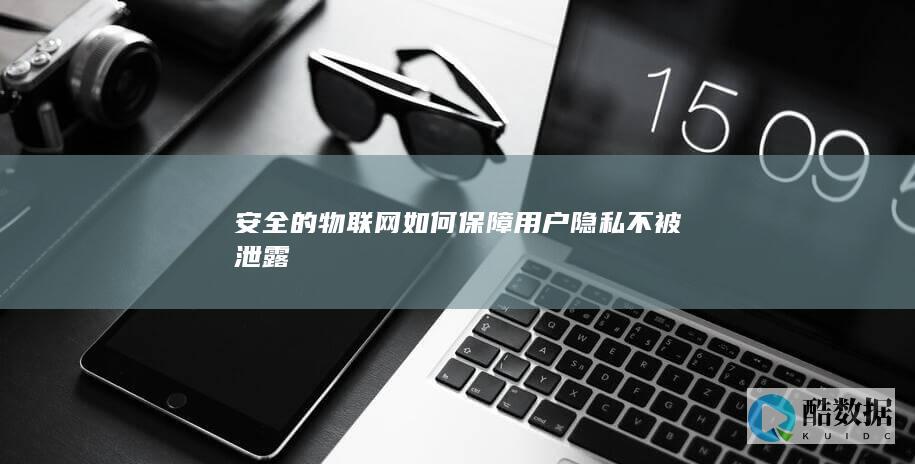 安全的物联网如何保障用户隐私不被泄露