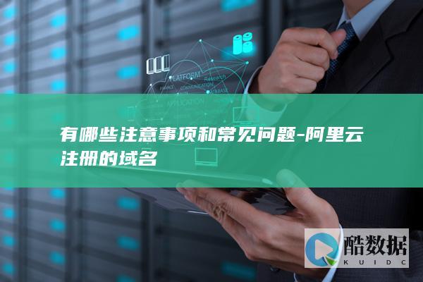 有哪些注意事项和常见问题-阿里云注册的域名