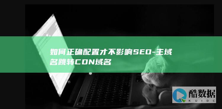 如何正确配置才不影响SEO-主域名跳转CDN域名