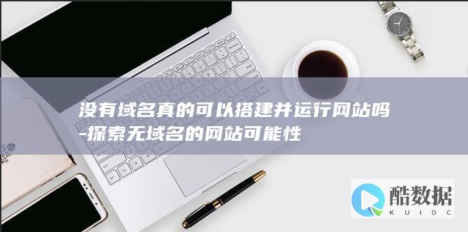 没有域名真的可以搭建并运行网站吗-探索无域名的网站可能性