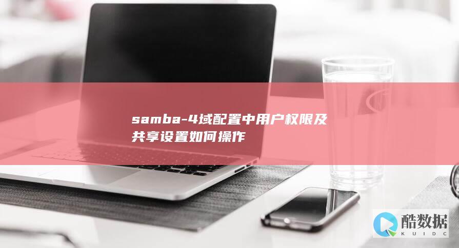 samba-4域配置中用户权限及共享设置如何操作