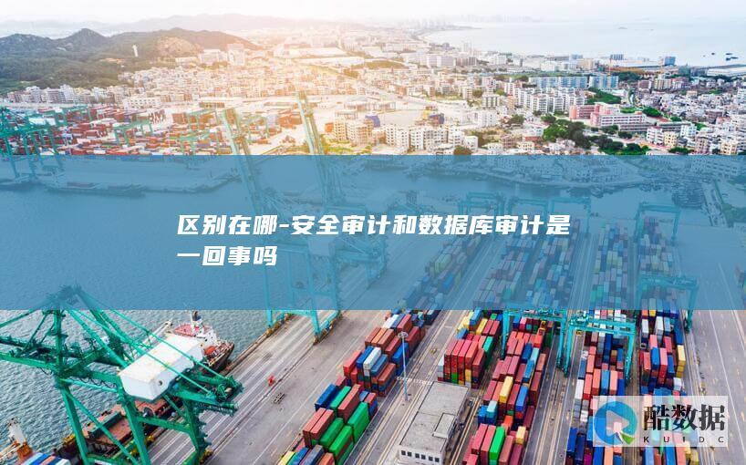 区别在哪-安全审计和数据库审计是一回事吗