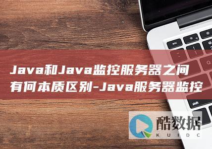 Java和Java监控服务器之间有何本质区别-Java服务器监控