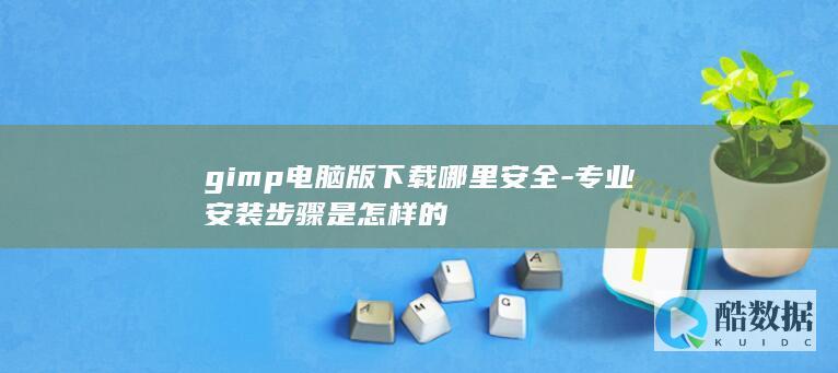 gimp电脑版下载哪里安全-专业安装步骤是怎样的