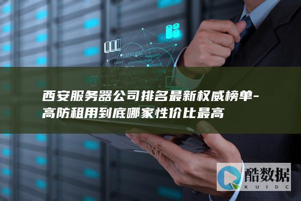 西安服务器公司排名最新权威榜单-高防租用到底哪家性价比最高
