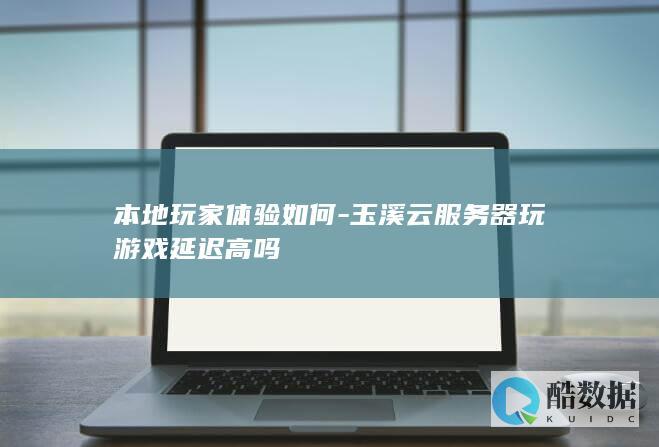 本地玩家体验如何-玉溪云服务器玩游戏延迟高吗