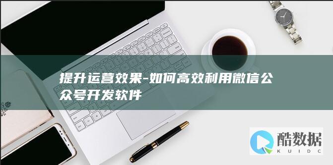 提升运营效果-如何高效利用微信公众号开发软件