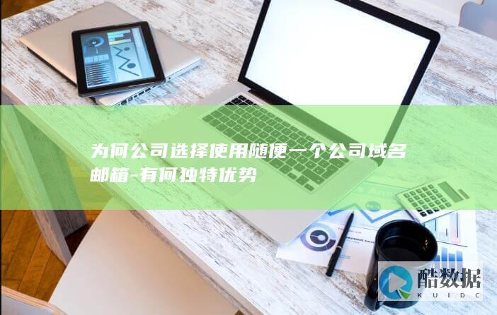 为何公司选择使用随便一个公司域名邮箱-有何独特优势