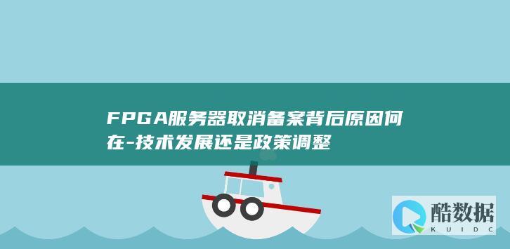FPGA服务器取消备案背后原因何在-技术发展还是政策调整