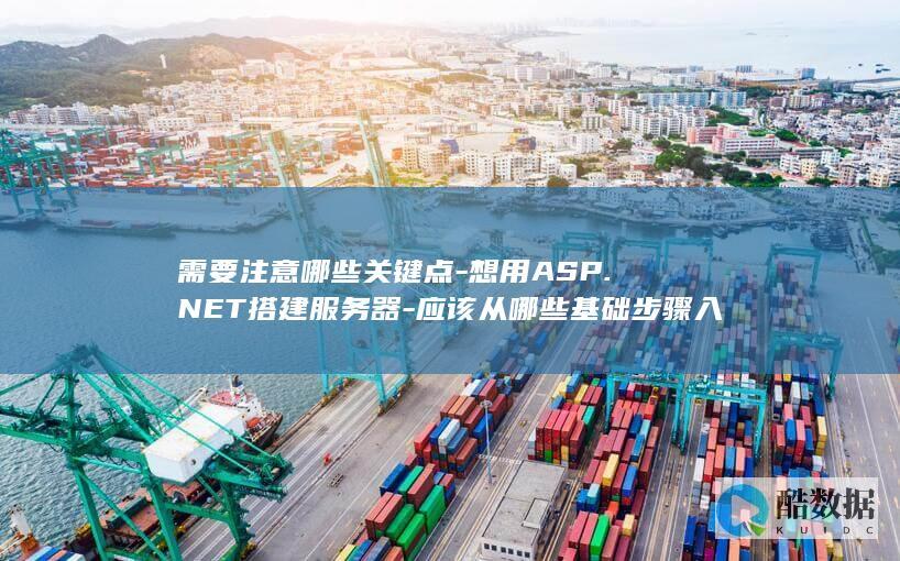 需要注意哪些关键点-想用ASP.NET搭建服务器-应该从哪些基础步骤入手