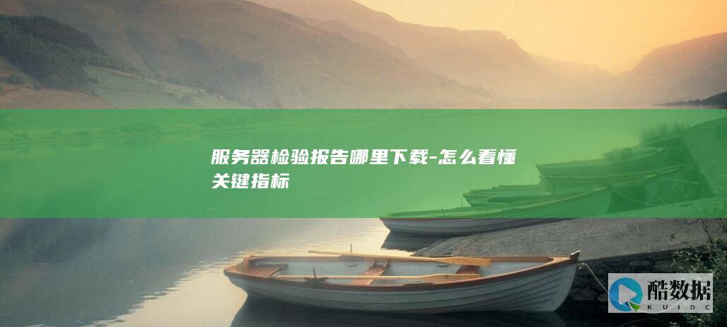 服务器检验报告哪里下载-怎么看懂关键指标