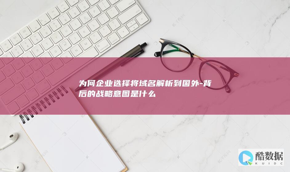为何企业选择将域名解析到国外-背后的战略意图是什么