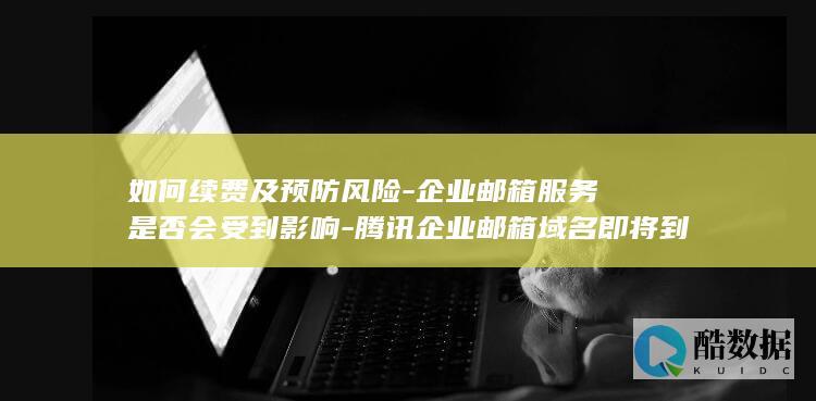 如何续费及预防风险-企业邮箱服务是否会受到影响-腾讯企业邮箱域名即将到期