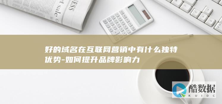 好的域名在互联网营销中有什么独特优势-如何提升品牌影响力