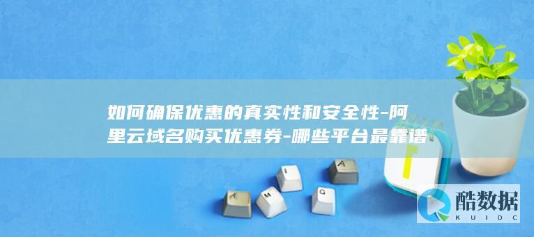 如何确保优惠的真实性和安全性-阿里云域名购买优惠券-哪些平台最靠谱