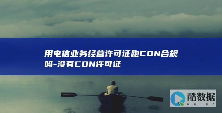 用电信业务经营许可证跑CDN合规吗-没有CDN许可证