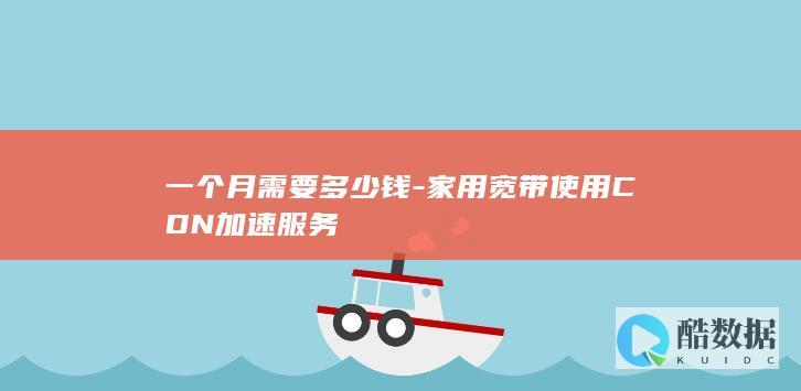 一个月需要多少钱-家用宽带使用CDN加速服务