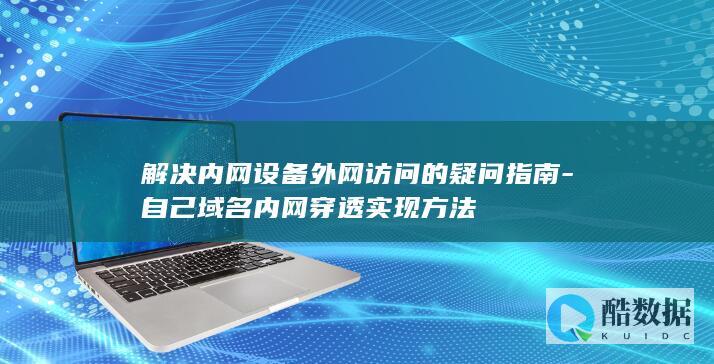 解决内网设备外网访问的疑问指南-自己域名内网穿透实现方法