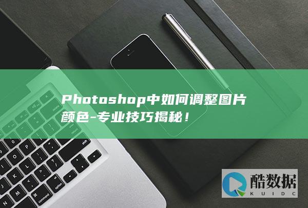 Photoshop中如何调整图片颜色-专业技巧揭秘！