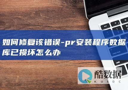 如何修复该错误-pr安装程序数据库已损坏怎么办