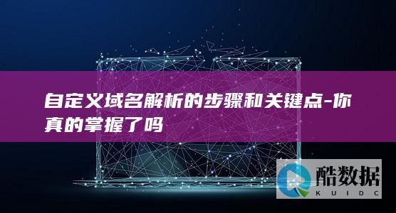 自定义域名解析的步骤和关键点-你真的掌握了吗