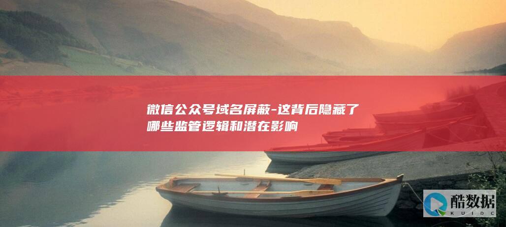 微信公众号域名屏蔽-这背后隐藏了哪些监管逻辑和潜在影响