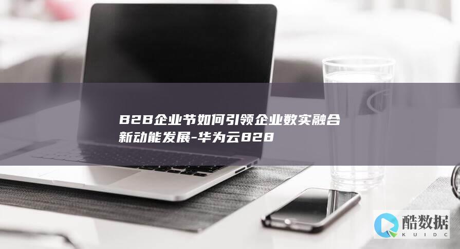 B2B企业节如何引领企业数实融合新动能发展-华为云828