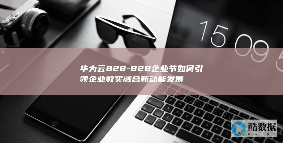 华为云828-B2B企业节如何引领企业数实融合新动能发展