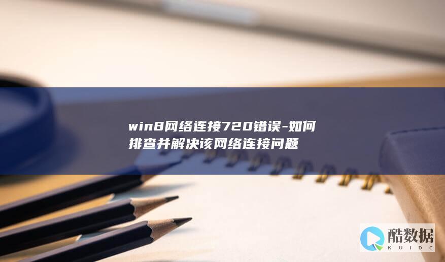 win8网络连接720错误-如何排查并解决该网络连接问题