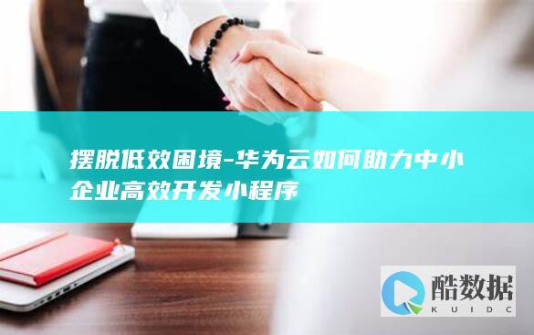摆脱低效困境-华为云如何助力中小企业高效开发小程序