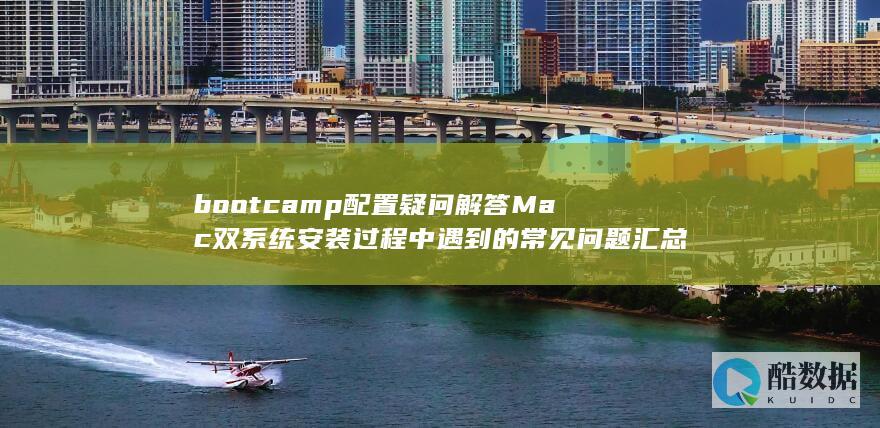 bootcamp配置疑问解答Mac双系统安装过程中遇到的常见问题汇总