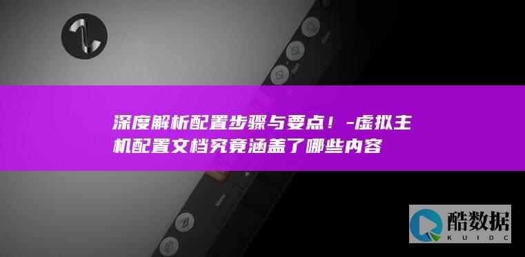 深度解析配置步骤与要点！-虚拟主机配置文档究竟涵盖了哪些内容