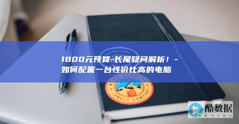 1800元预算-长尾疑问解析！-如何配置一台性价比高的电脑